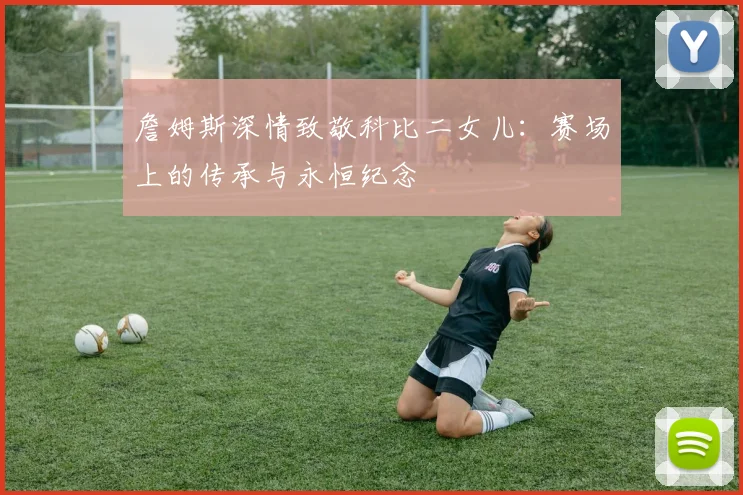 詹姆斯深情致敬科比二女儿:赛场上的传承与永恒纪念