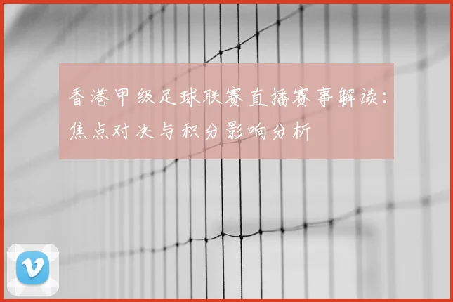 香港甲级足球联赛直播赛事解读：焦点对决与积分影响分析