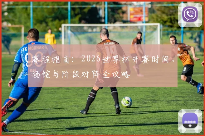 赛程指南：2026世界杯开赛时间、场馆与阶段对阵全攻略