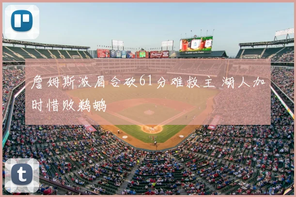 詹姆斯浓眉合砍61分难救主 湖人加时惜败鹈鹕