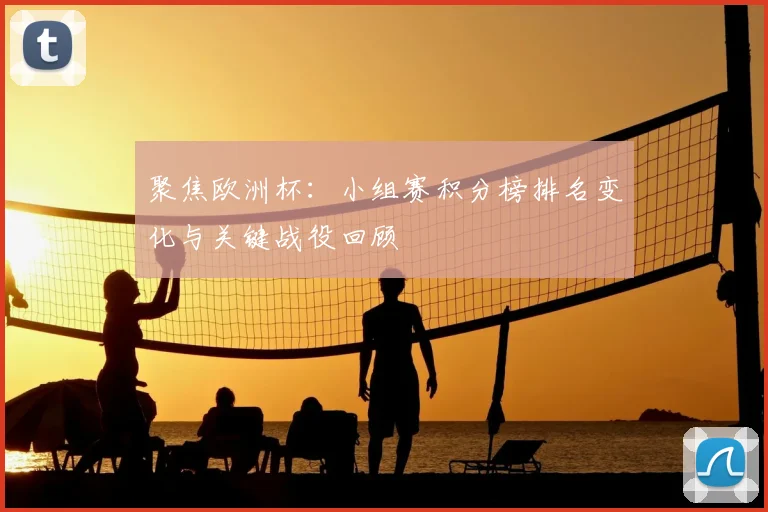 聚焦欧洲杯:小组赛积分榜排名变化与关键战役回顾