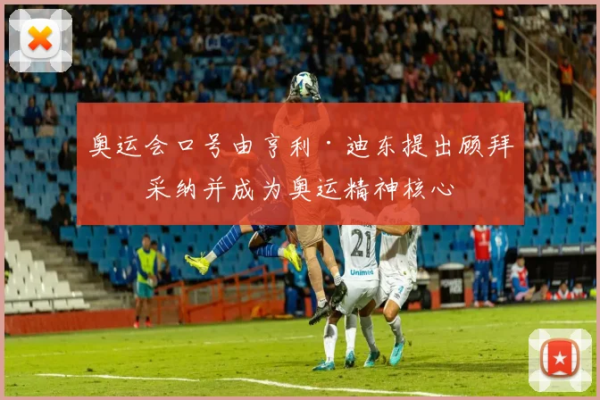 奥运会口号由亨利·迪东提出顾拜旦采纳并成为奥运精神核心