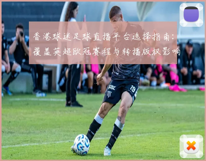 香港球迷足球直播平台选择指南:覆盖英超欧冠赛程与转播版权影响